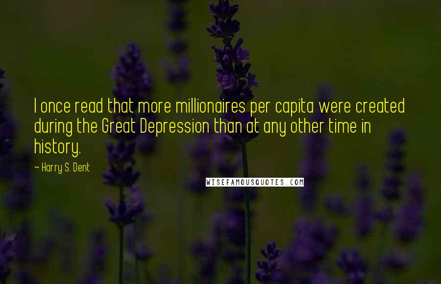 Harry S. Dent quotes: I once read that more millionaires per capita were created during the Great Depression than at any other time in history.