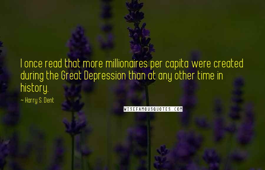 Harry S. Dent quotes: I once read that more millionaires per capita were created during the Great Depression than at any other time in history. Harry S. Dent quotes: I once read that more millionaires per capita were created during the Great Depression than at any other time in history.