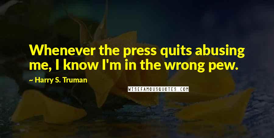 Harry S. Truman quotes: Whenever the press quits abusing me, I know I'm in the wrong pew.