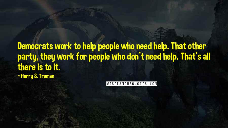 Harry S. Truman quotes: Democrats work to help people who need help. That other party, they work for people who don't need help. That's all there is to it.