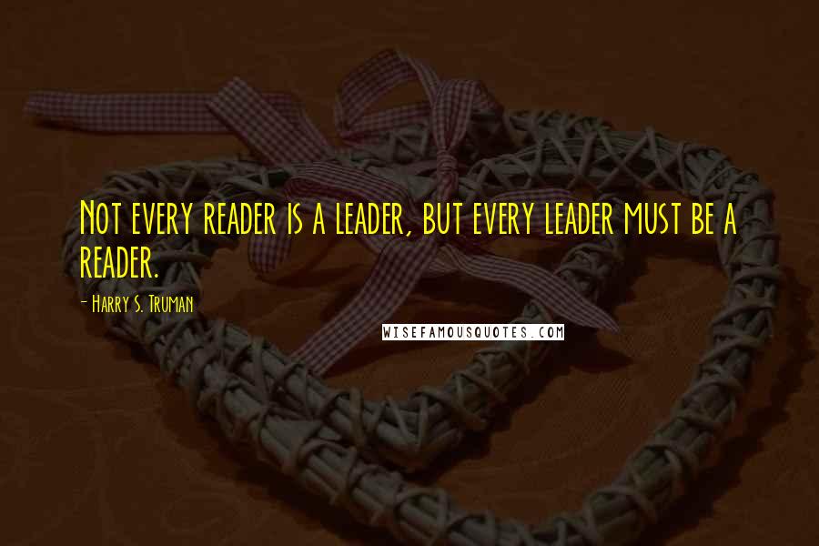 Harry S. Truman quotes: Not every reader is a leader, but every leader must be a reader.