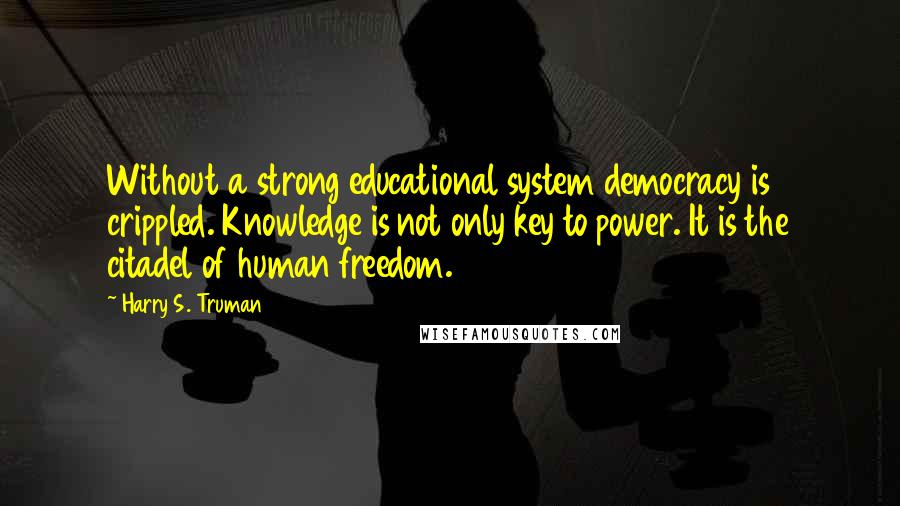 Harry S. Truman quotes: Without a strong educational system democracy is crippled. Knowledge is not only key to power. It is the citadel of human freedom.