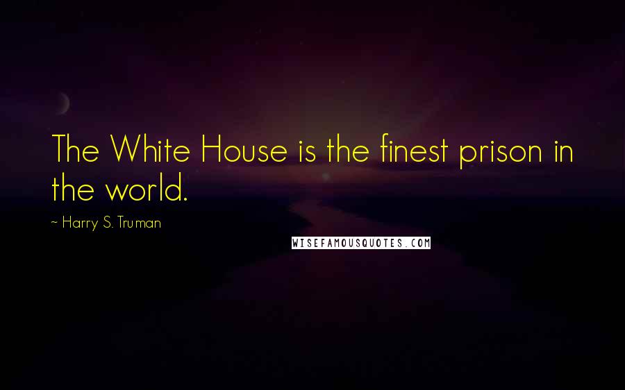 Harry S. Truman quotes: The White House is the finest prison in the world.
