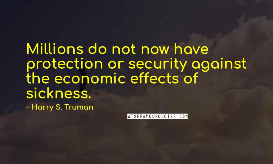 Harry S. Truman quotes: Millions do not now have protection or security against the economic effects of sickness.