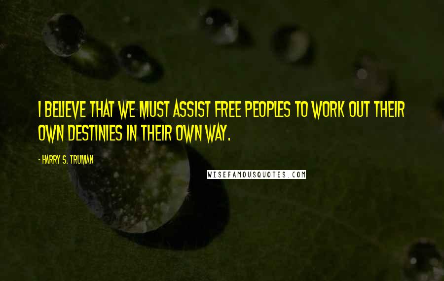 Harry S. Truman quotes: I believe that we must assist free peoples to work out their own destinies in their own way.