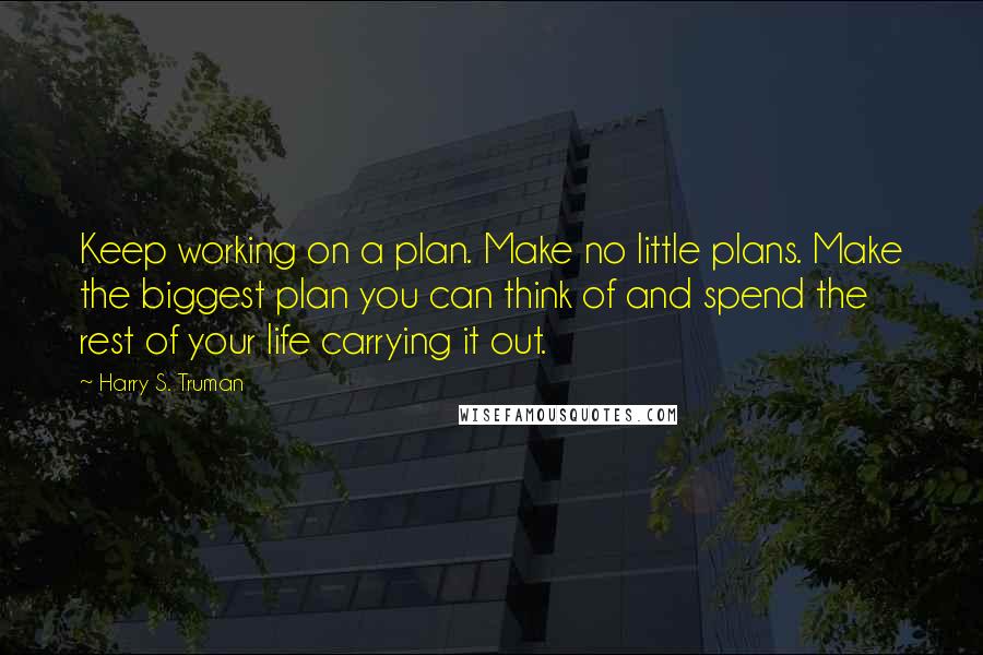 Harry S. Truman quotes: Keep working on a plan. Make no little plans. Make the biggest plan you can think of and spend the rest of your life carrying it out.