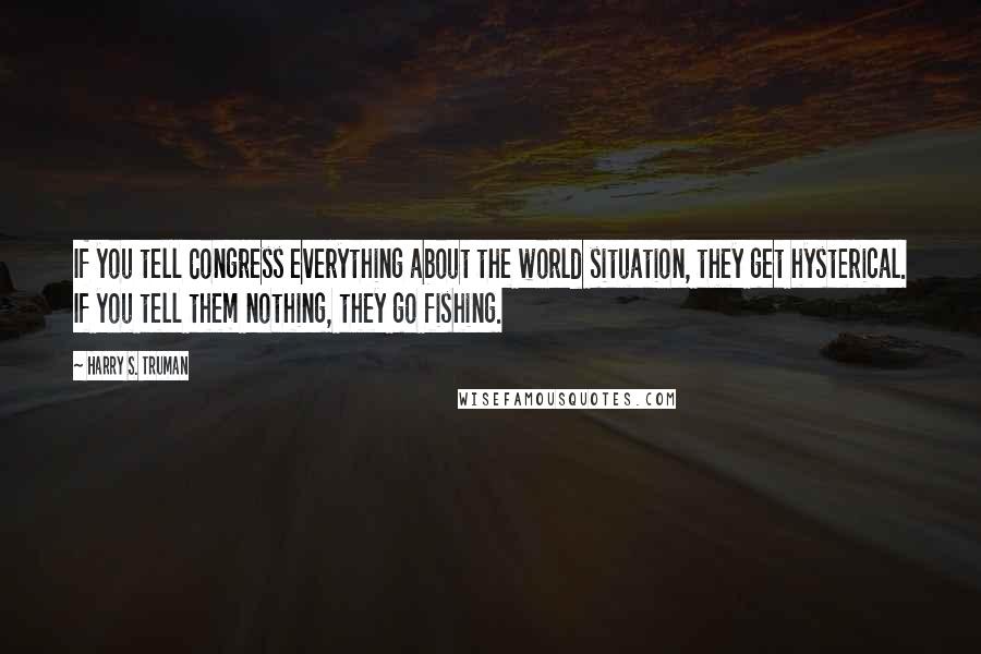 Harry S. Truman quotes: If you tell Congress everything about the world situation, they get hysterical. If you tell them nothing, they go fishing.