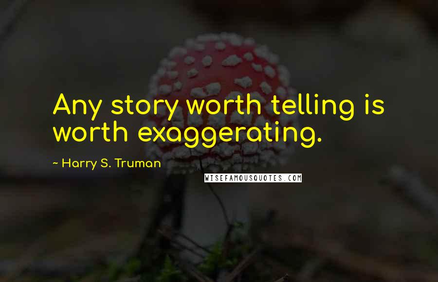 Harry S. Truman quotes: Any story worth telling is worth exaggerating.
