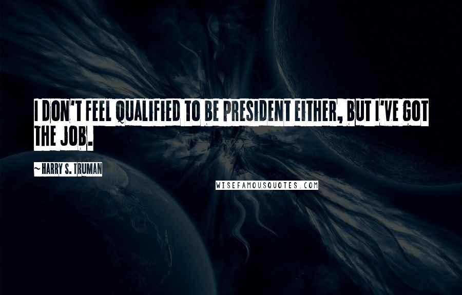 Harry S. Truman quotes: I don't feel qualified to be president either, but I've got the job.