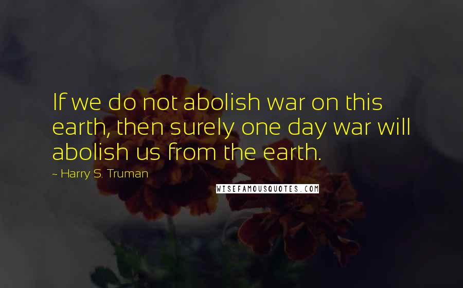 Harry S. Truman quotes: If we do not abolish war on this earth, then surely one day war will abolish us from the earth.