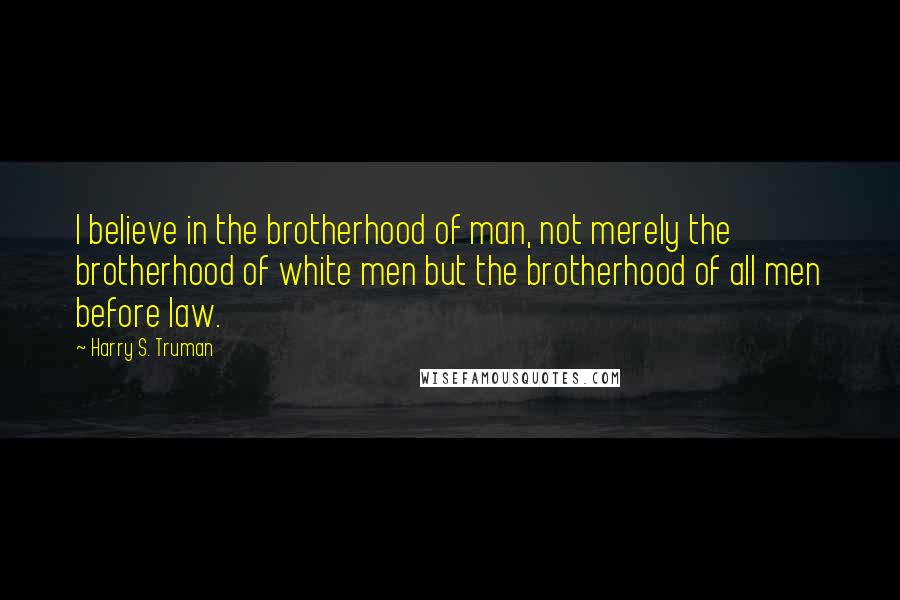 Harry S. Truman quotes: I believe in the brotherhood of man, not merely the brotherhood of white men but the brotherhood of all men before law.