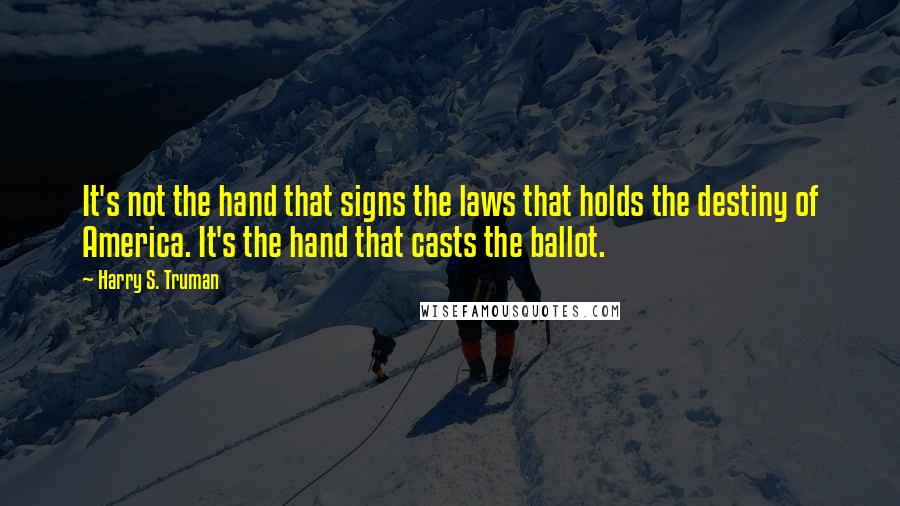 Harry S. Truman quotes: It's not the hand that signs the laws that holds the destiny of America. It's the hand that casts the ballot.