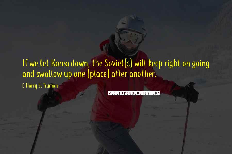 Harry S. Truman quotes: If we let Korea down, the Soviet[s] will keep right on going and swallow up one [place] after another.