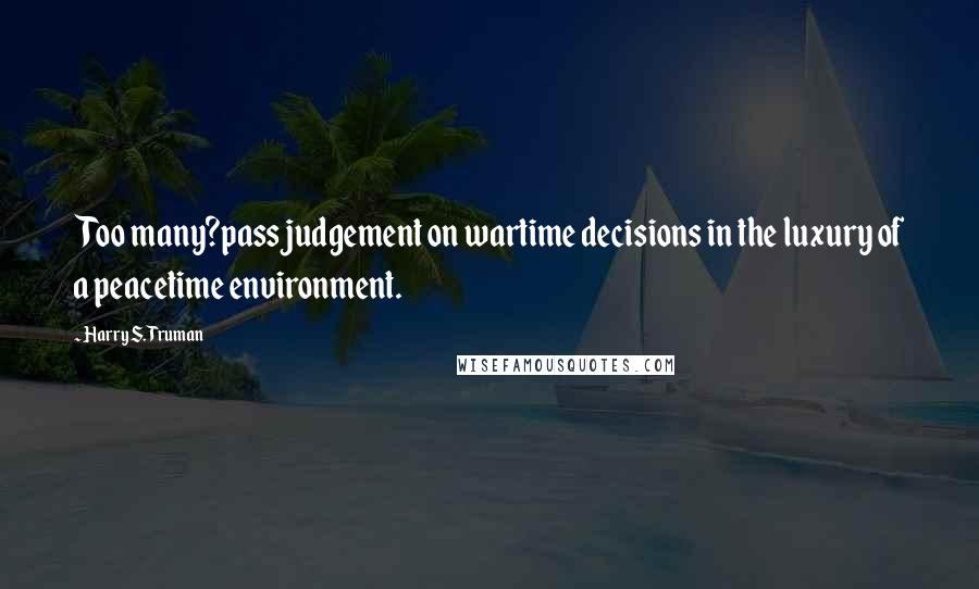 Harry S. Truman quotes: Too many?pass judgement on wartime decisions in the luxury of a peacetime environment.