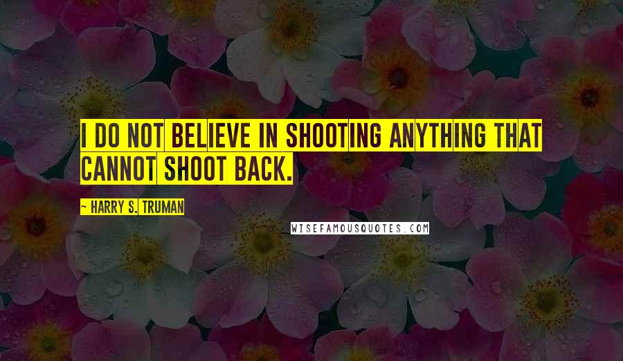 Harry S. Truman quotes: I do not believe in shooting anything that cannot shoot back.