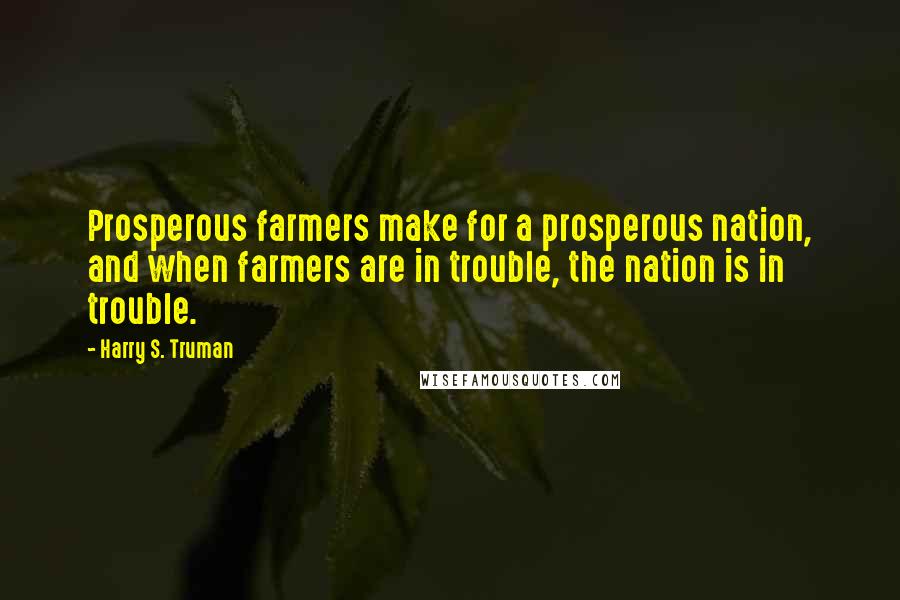 Harry S. Truman quotes: Prosperous farmers make for a prosperous nation, and when farmers are in trouble, the nation is in trouble.