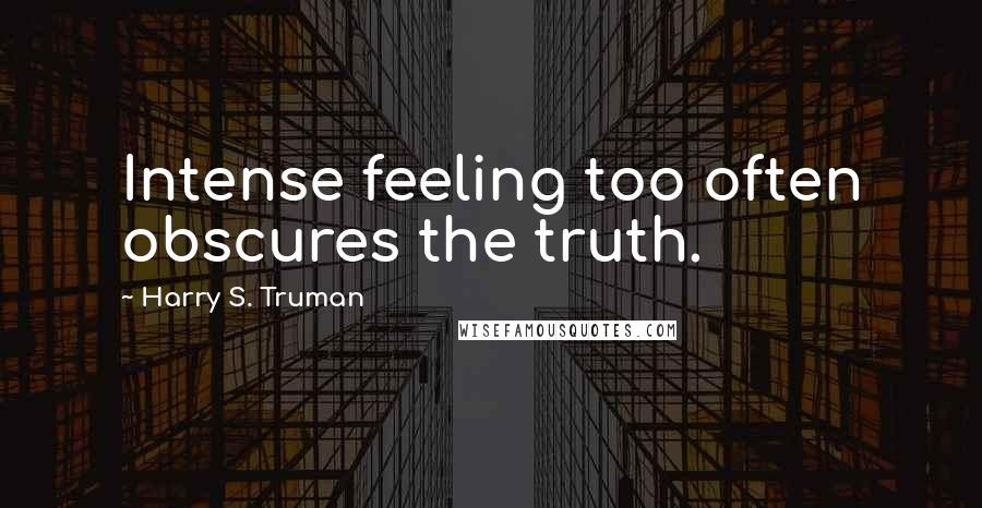 Harry S. Truman quotes: Intense feeling too often obscures the truth.