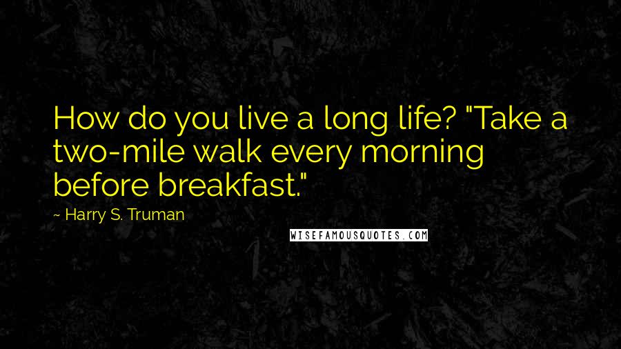 Harry S. Truman quotes: How do you live a long life? "Take a two-mile walk every morning before breakfast."