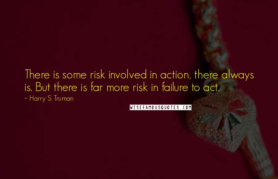 Harry S. Truman quotes: There is some risk involved in action, there always is. But there is far more risk in failure to act.