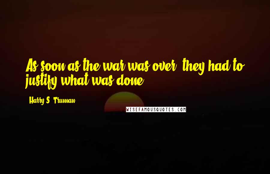 Harry S. Truman quotes: As soon as the war was over, they had to justify what was done.