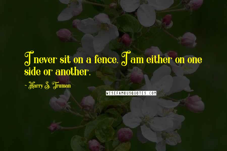 Harry S. Truman quotes: I never sit on a fence. I am either on one side or another.