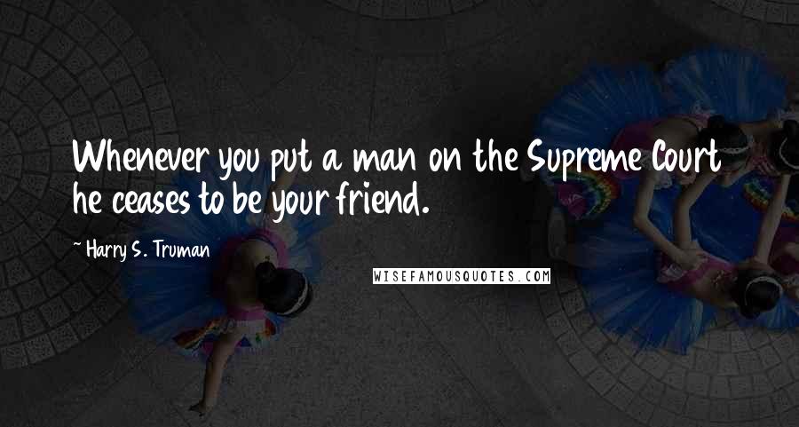 Harry S. Truman quotes: Whenever you put a man on the Supreme Court he ceases to be your friend.