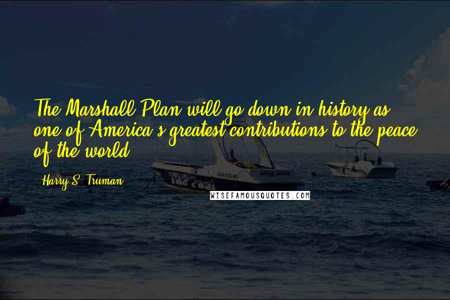 Harry S. Truman quotes: The Marshall Plan will go down in history as one of America's greatest contributions to the peace of the world.