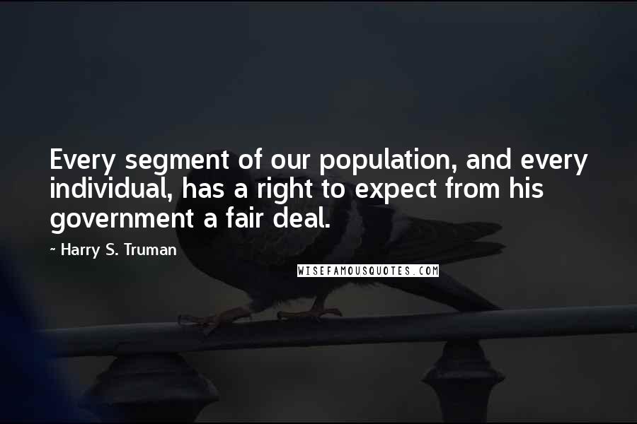 Harry S. Truman quotes: Every segment of our population, and every individual, has a right to expect from his government a fair deal.