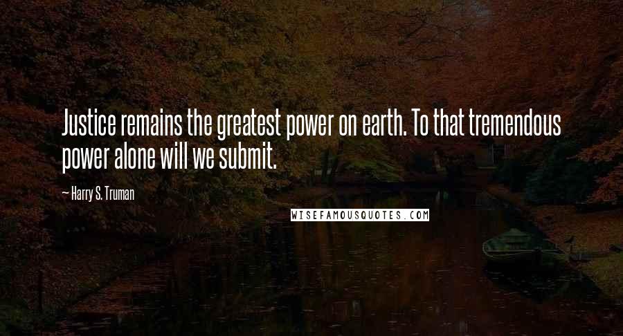 Harry S. Truman quotes: Justice remains the greatest power on earth. To that tremendous power alone will we submit.