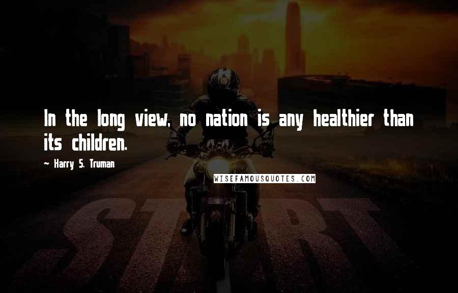 Harry S. Truman quotes: In the long view, no nation is any healthier than its children.