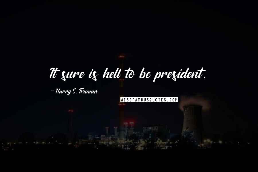 Harry S. Truman quotes: It sure is hell to be president.
