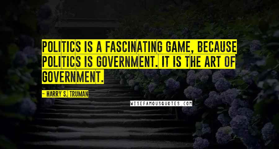 Harry S. Truman quotes: Politics is a fascinating game, because politics is government. It is the art of government.