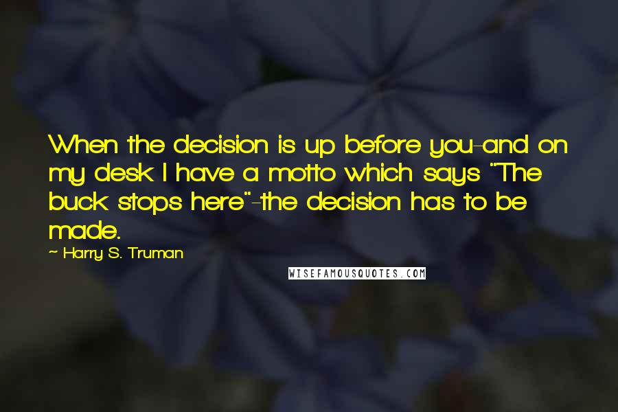 Harry S. Truman quotes: When the decision is up before you-and on my desk I have a motto which says "The buck stops here"-the decision has to be made.