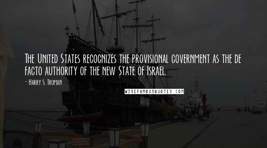 Harry S. Truman quotes: The United States recognizes the provisional government as the de facto authority of the new State of Israel.