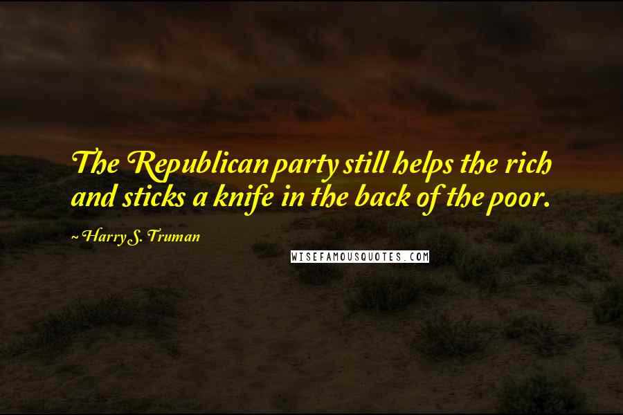 Harry S. Truman quotes: The Republican party still helps the rich and sticks a knife in the back of the poor.