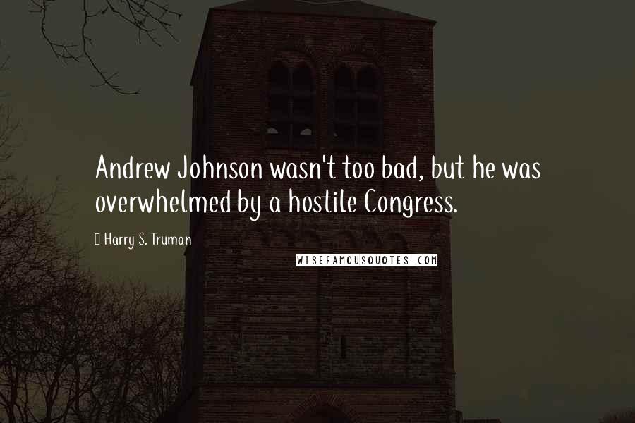 Harry S. Truman quotes: Andrew Johnson wasn't too bad, but he was overwhelmed by a hostile Congress.