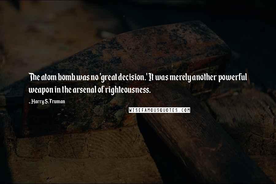 Harry S. Truman quotes: The atom bomb was no 'great decision.' It was merely another powerful weapon in the arsenal of righteousness.