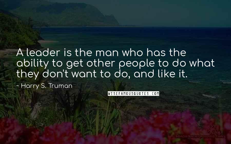 Harry S. Truman quotes: A leader is the man who has the ability to get other people to do what they don't want to do, and like it.