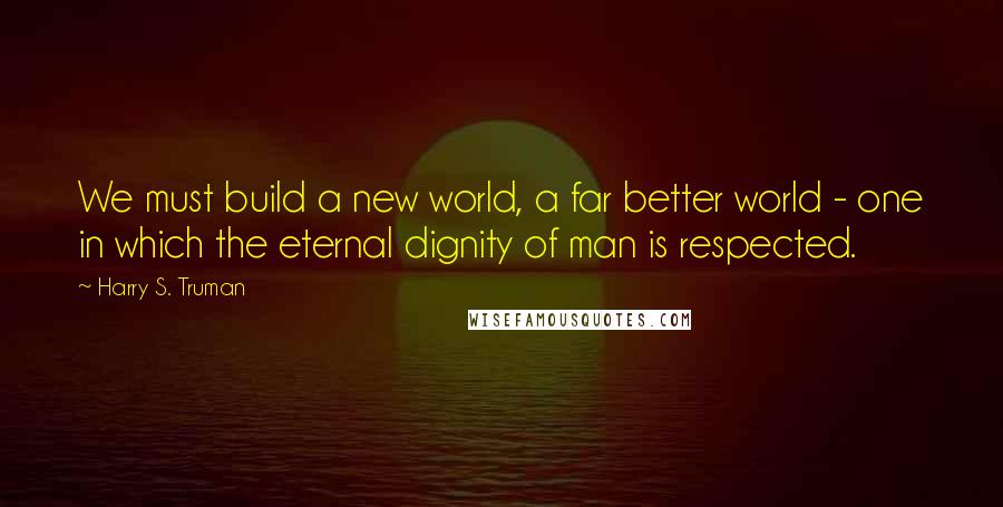 Harry S. Truman quotes: We must build a new world, a far better world - one in which the eternal dignity of man is respected.