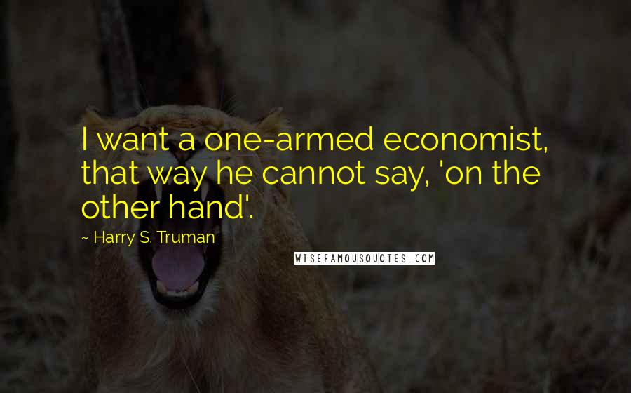 Harry S. Truman quotes: I want a one-armed economist, that way he cannot say, 'on the other hand'.