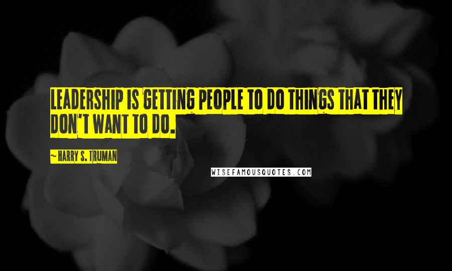 Harry S. Truman quotes: Leadership is getting people to do things that they don't want to do.