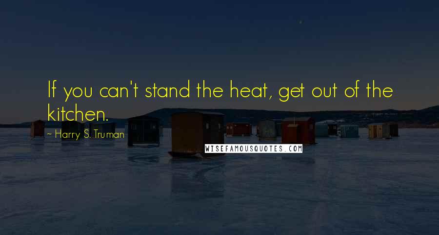 Harry S. Truman quotes: If you can't stand the heat, get out of the kitchen.