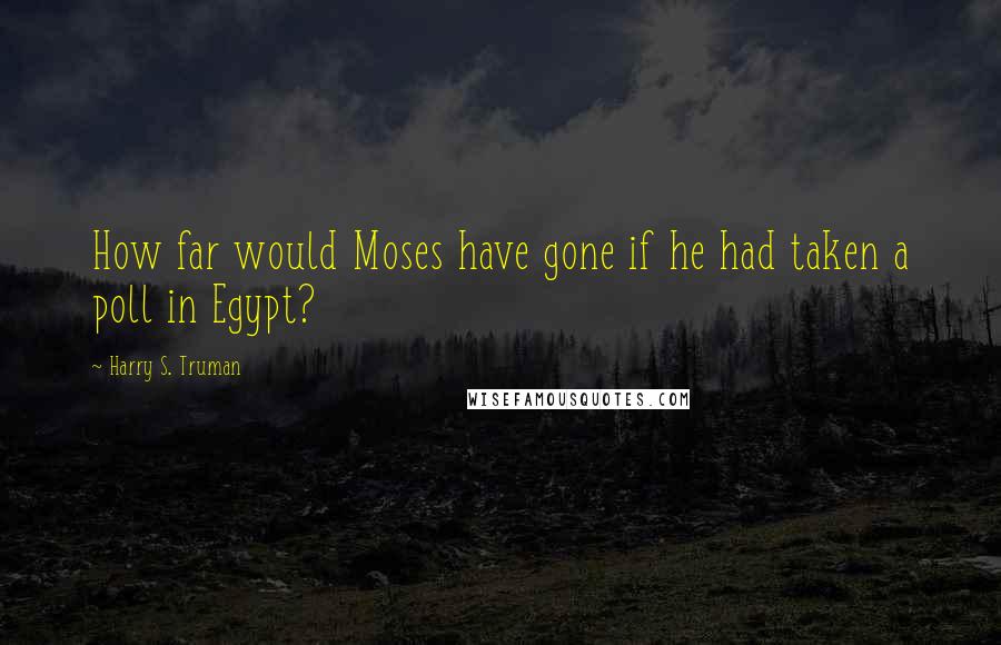 Harry S. Truman quotes: How far would Moses have gone if he had taken a poll in Egypt?