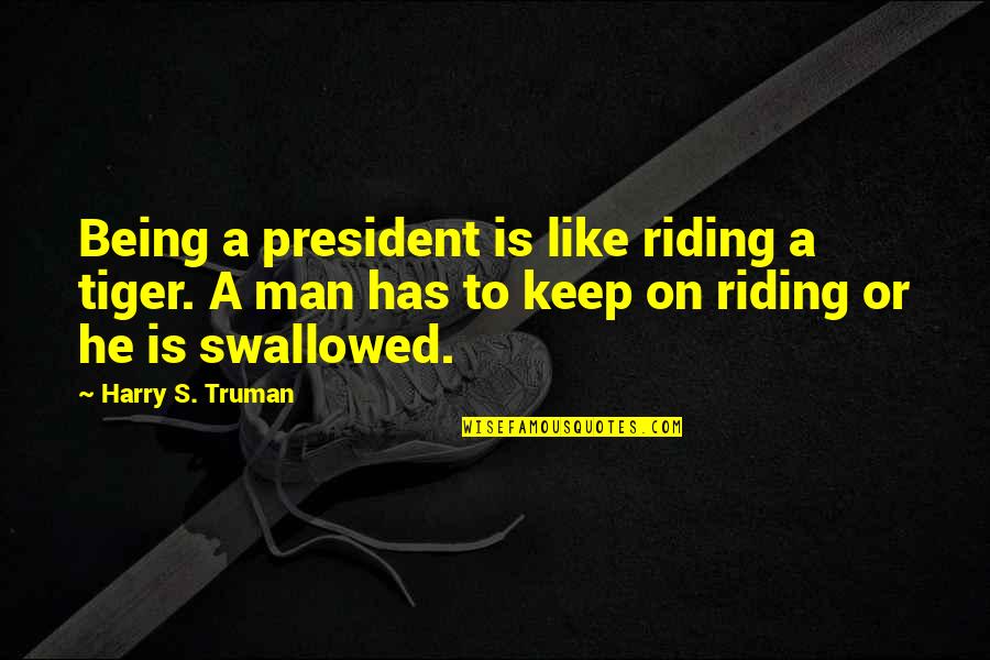Harry S Truman Quotes By Harry S. Truman: Being a president is like riding a tiger. Harry S Truman Quotes By Harry S. Truman: Being a president is like riding a tiger.