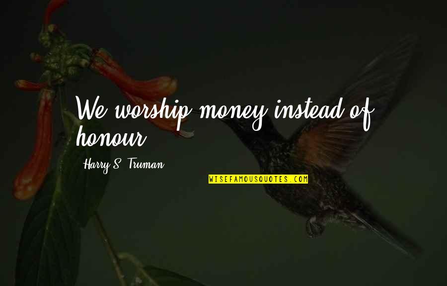 Harry S Truman Quotes By Harry S. Truman: We worship money instead of honour. Harry S Truman Quotes By Harry S. Truman: We worship money instead of honour.