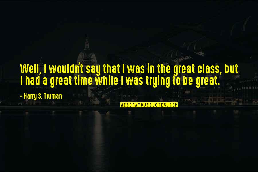 Harry S Truman Quotes By Harry S. Truman: Well, I wouldn't say that I was in Harry S Truman Quotes By Harry S. Truman: Well, I wouldn't say that I was in