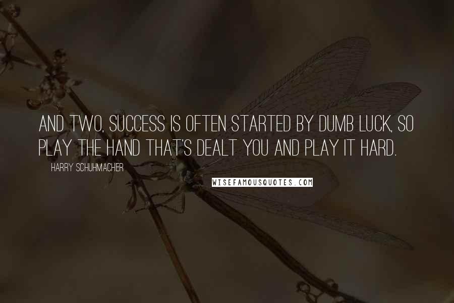 Harry Schuhmacher quotes: and two, success is often started by dumb luck, so play the hand that's dealt you and play it hard.