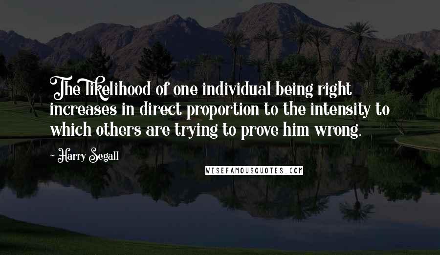 Harry Segall quotes: The likelihood of one individual being right increases in direct proportion to the intensity to which others are trying to prove him wrong.