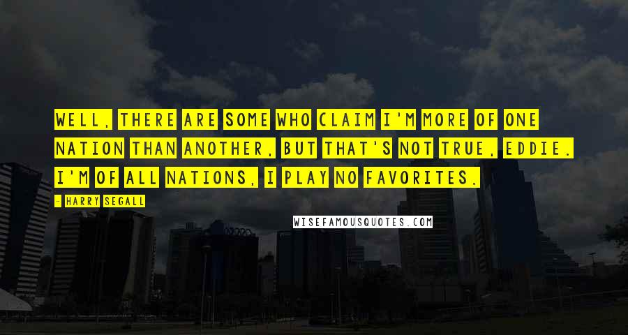 Harry Segall quotes: Well, there are some who claim I'm more of one nation than another, but that's not true, Eddie. I'm of all nations, I play no favorites.