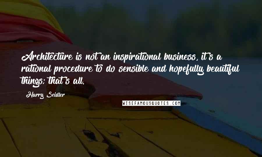 Harry Seidler quotes: Architecture is not an inspirational business, it's a rational procedure to do sensible and hopefully beautiful things; that's all. Harry Seidler quotes: Architecture is not an inspirational business, it's a rational procedure to do sensible and hopefully beautiful things; that's all.